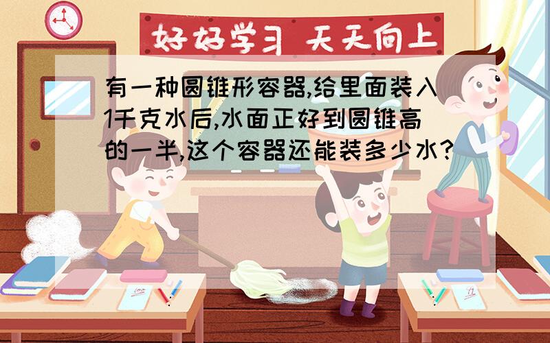 有一种圆锥形容器,给里面装入1千克水后,水面正好到圆锥高的一半,这个容器还能装多少水?