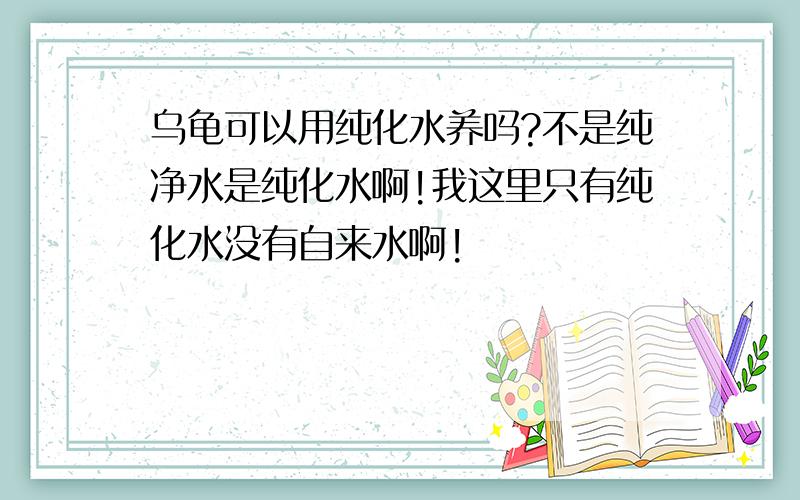 乌龟可以用纯化水养吗?不是纯净水是纯化水啊!我这里只有纯化水没有自来水啊!