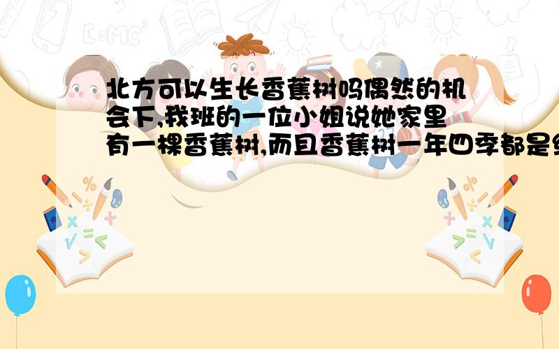 北方可以生长香蕉树吗偶然的机会下,我班的一位小姐说她家里有一棵香蕉树,而且香蕉树一年四季都是绿色的,当然现在也是绿色的,还结出果呢,绿绿的就是不能吃.