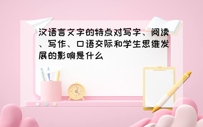 汉语言文字的特点对写字、阅读、写作、口语交际和学生思维发展的影响是什么