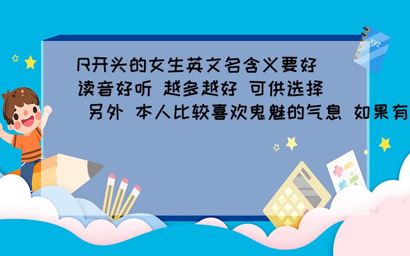 R开头的女生英文名含义要好 读音好听 越多越好 可供选择 另外 本人比较喜欢鬼魅的气息 如果有此特征的名字 要给我哦