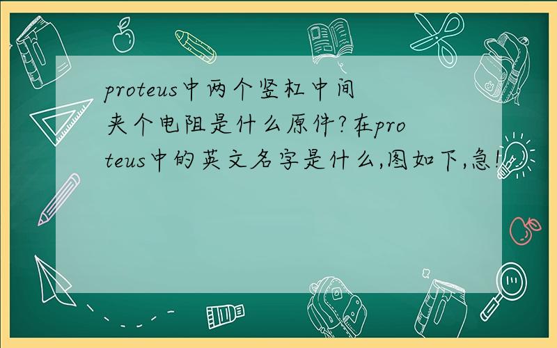 proteus中两个竖杠中间夹个电阻是什么原件?在proteus中的英文名字是什么,图如下,急!