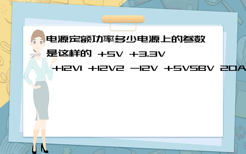 电源定额功率多少电源上的参数是这样的 +5V +3.3V +12V1 +12V2 -12V +5VSBV 20A 20A 8A 14A 0.8A 2A 请问他定额多少