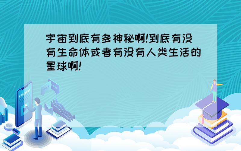 宇宙到底有多神秘啊!到底有没有生命体或者有没有人类生活的星球啊!