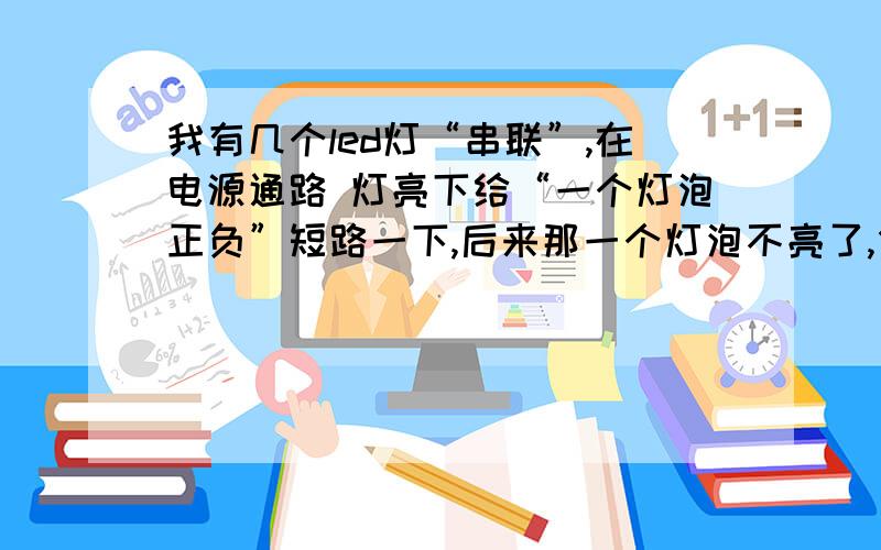 我有几个led灯“串联”,在电源通路 灯亮下给“一个灯泡正负”短路一下,后来那一个灯泡不亮了,但其他...