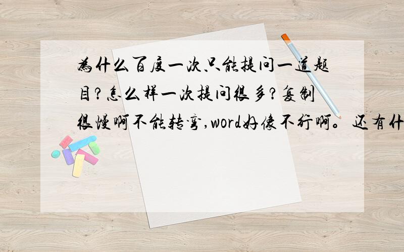 为什么百度一次只能提问一道题目?怎么样一次提问很多?复制很慢啊不能转弯,word好像不行啊。还有什么形式？能不能具体说明？