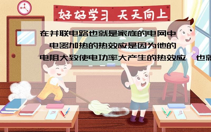 在并联电路也就是家庭的电网中,电器加热的热效应是因为他的电阻大致使电功率大产生的热效应,也就是说电在并联电路也就是家庭的电网中，电器加热的热效应是因为他的电阻大致使电功