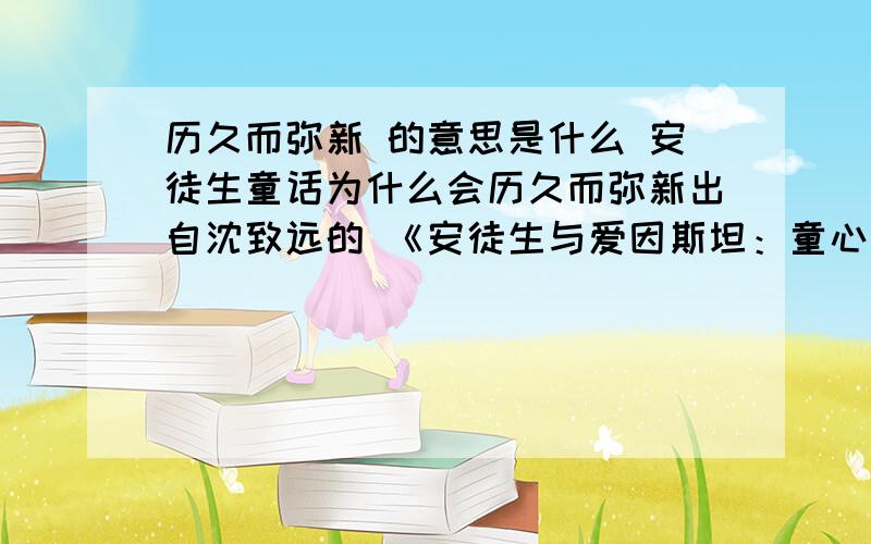 历久而弥新 的意思是什么 安徒生童话为什么会历久而弥新出自沈致远的 《安徒生与爱因斯坦：童心爱新楷模》