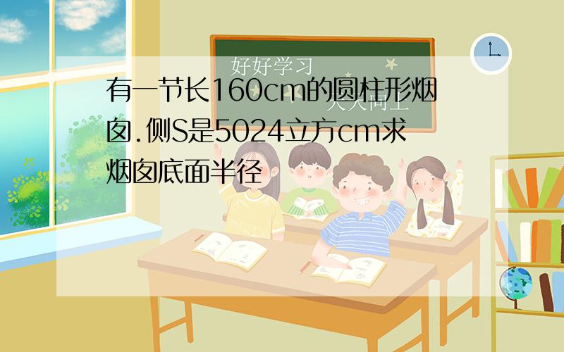 有一节长160cm的圆柱形烟囱.侧S是5024立方cm求烟囱底面半径