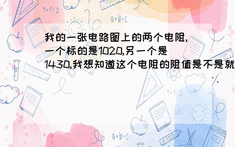 我的一张电路图上的两个电阻,一个标的是1020,另一个是1430,我想知道这个电阻的阻值是不是就是标的值,请指教.