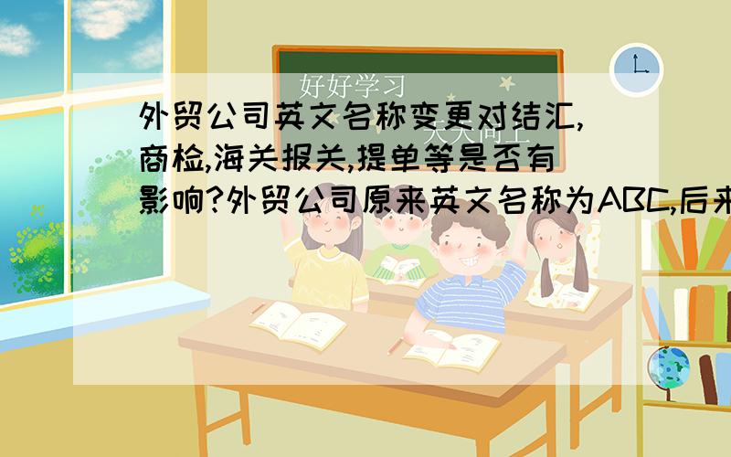 外贸公司英文名称变更对结汇,商检,海关报关,提单等是否有影响?外贸公司原来英文名称为ABC,后来改动备案表时要求将英文名称前面加上地区,即beijing abc.现在的疑问是,将备案表中的英文地址