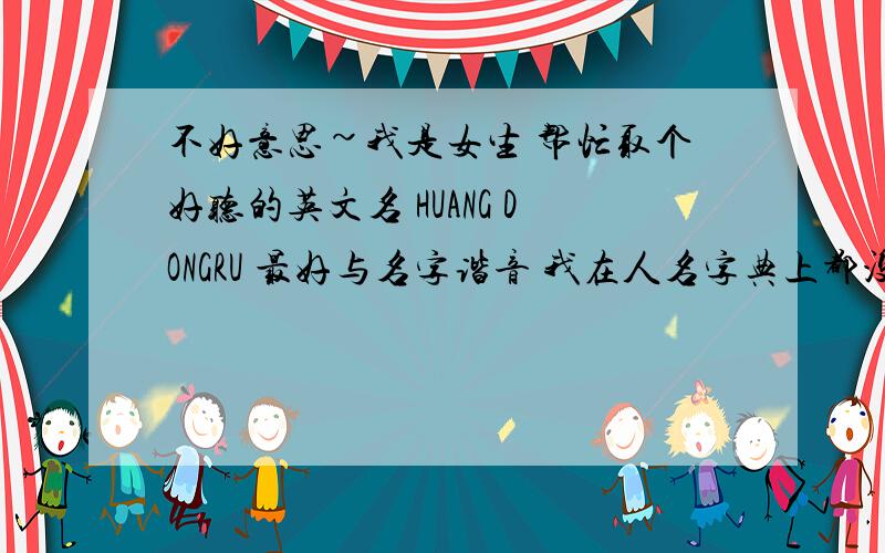 不好意思~我是女生 帮忙取个好听的英文名 HUANG DONGRU 最好与名字谐音 我在人名字典上都没查到这些名字的发音~我还想要一些特别的，最好有特别的含义