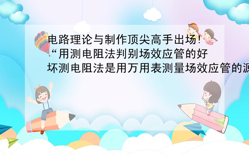 电路理论与制作顶尖高手出场!“用测电阻法判别场效应管的好坏测电阻法是用万用表测量场效应管的源极与漏极、栅极与源极、栅极与漏极、栅极G1与栅极G2之间的电阻值同场效应管手册标