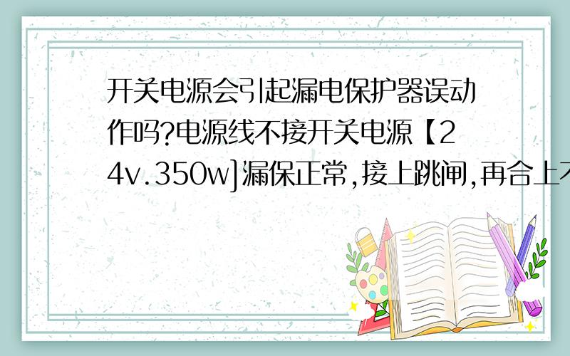 开关电源会引起漏电保护器误动作吗?电源线不接开关电源【24v.350w]漏保正常,接上跳闸,再合上不跳.地面有水很湿【开关电源新的MW明威没坏】