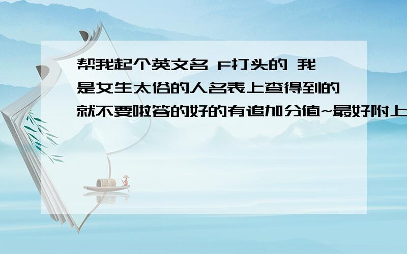 帮我起个英文名 F打头的 我是女生太俗的人名表上查得到的就不要啦答的好的有追加分值~最好附上名字的意义,