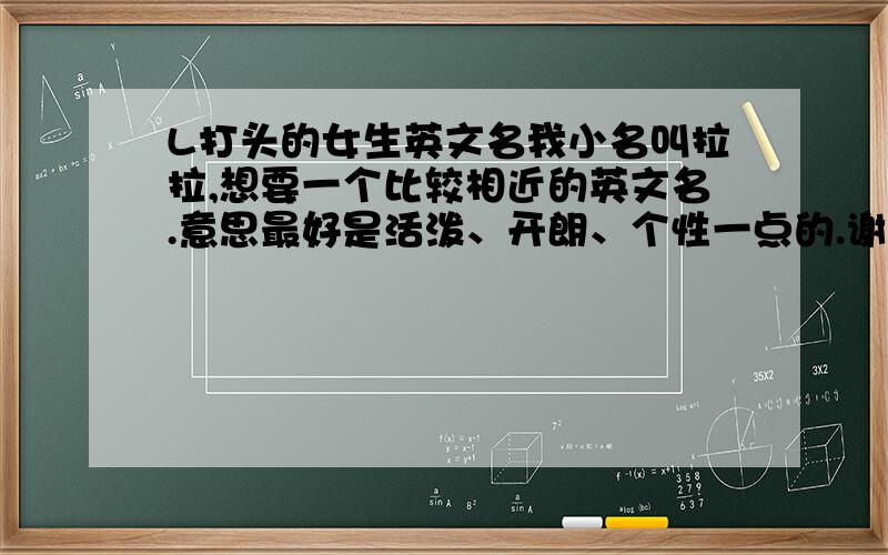 L打头的女生英文名我小名叫拉拉,想要一个比较相近的英文名.意思最好是活泼、开朗、个性一点的.谢谢!