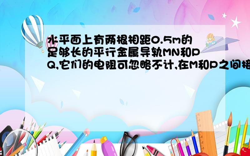 水平面上有两根相距0.5m的足够长的平行金属导轨MN和PQ,它们的电阻可忽略不计,在M和P之间接有阻值为R的定值电阻.导体棒ab长l＝0.5m,其电阻为r,与导轨接触良好.整个装置处于方向竖直向上的匀