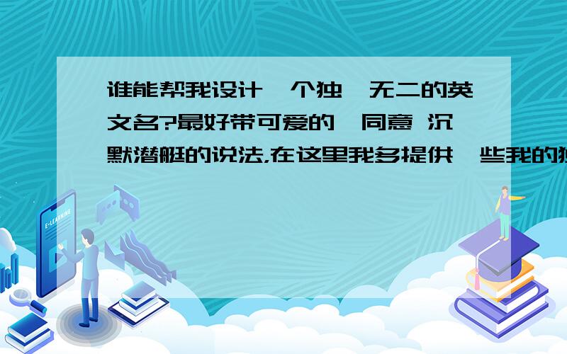 谁能帮我设计一个独一无二的英文名?最好带可爱的,同意 沉默潜艇的说法，在这里我多提供一些我的独特信息：虽然是个女生，但做事马马虎虎；我喜欢大声的唱歌；我的星座是水瓶座，我