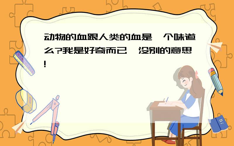 动物的血跟人类的血是一个味道么?我是好奇而已,没别的意思!