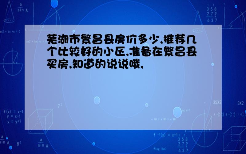 芜湖市繁昌县房价多少,推荐几个比较好的小区,准备在繁昌县买房,知道的说说哦,