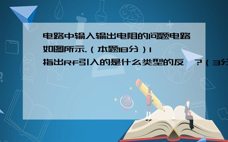 电路中输入输出电阻的问题电路如图所示.（本题18分）1、指出Rf引入的是什么类型的反馈?（3分）2、近似估算该电路的电压放大倍数、输入电阻和输出电阻.（9分）3、若要求既降低该电路的