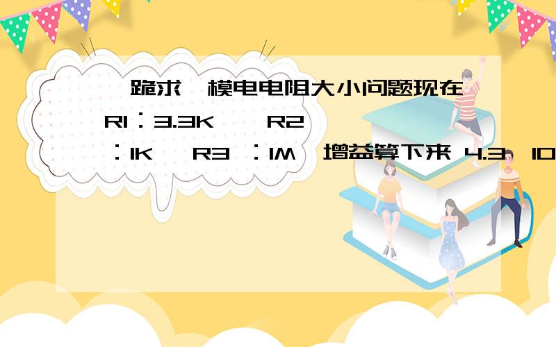 【跪求】模电电阻大小问题现在R1：3.3K    R2 ：1K   R3 ：1M  增益算下来 4.3*10^6  现在要增益10的8次方级,请问大致该怎么改三个电阻的参数.不知道那些电阻常用,因为要实际焊接出来.而且不知道