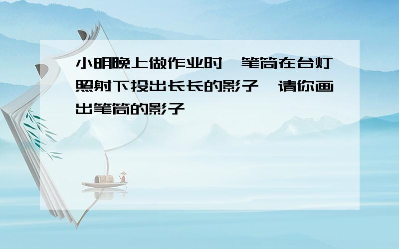 小明晚上做作业时,笔筒在台灯照射下投出长长的影子,请你画出笔筒的影子