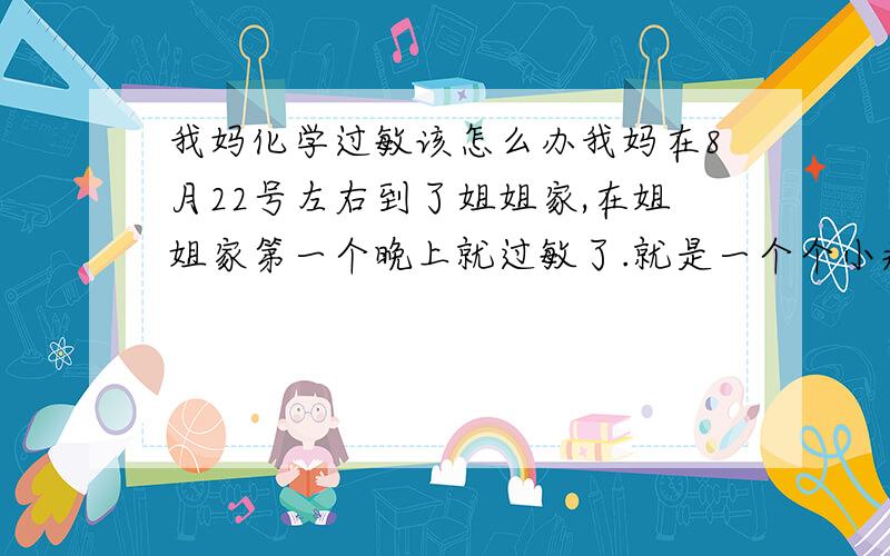 我妈化学过敏该怎么办我妈在8月22号左右到了姐姐家,在姐姐家第一个晚上就过敏了.就是一个个小疙瘩红红的很痒,开始是早晨很明显一片红红上面还有小疙瘩一抓就有红痕,离开屋子后就回消