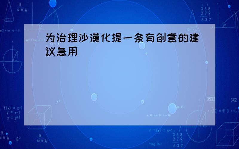 为治理沙漠化提一条有创意的建议急用