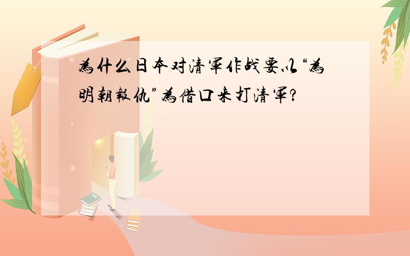 为什么日本对清军作战要以“为明朝报仇”为借口来打清军?