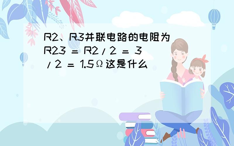 R2、R3并联电路的电阻为 R23 = R2/2 = 3/2 = 1.5Ω这是什么