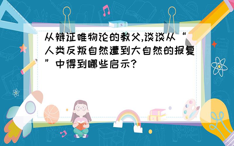 从辩证唯物论的教父,谈谈从“人类反叛自然遭到大自然的报复”中得到哪些启示?