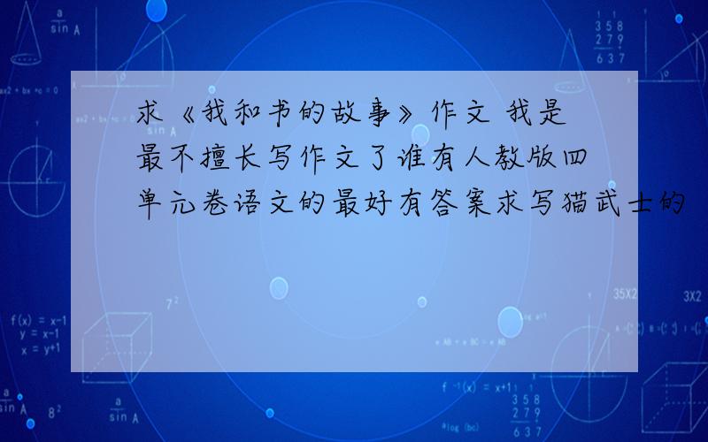 求《我和书的故事》作文 我是最不擅长写作文了谁有人教版四单元卷语文的最好有答案求写猫武士的