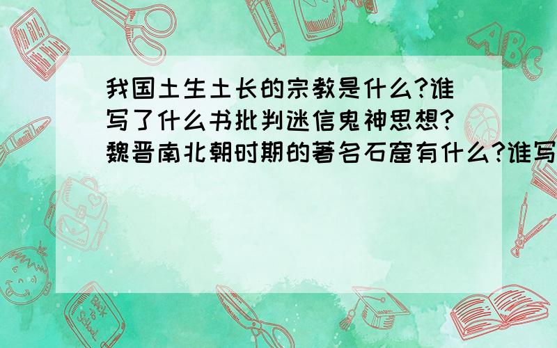 我国土生土长的宗教是什么?谁写了什么书批判迷信鬼神思想?魏晋南北朝时期的著名石窟有什么?谁写了什么书反对佛教?