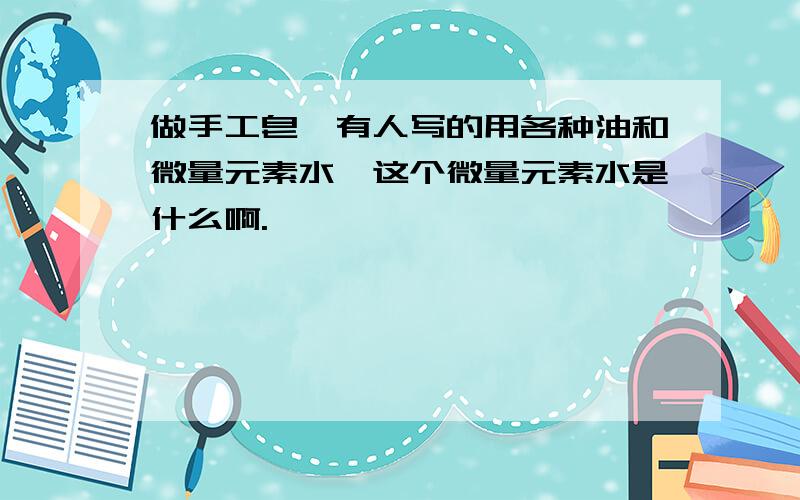 做手工皂,有人写的用各种油和微量元素水,这个微量元素水是什么啊.