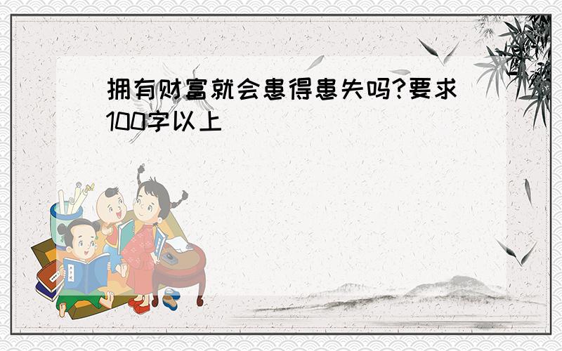 拥有财富就会患得患失吗?要求100字以上