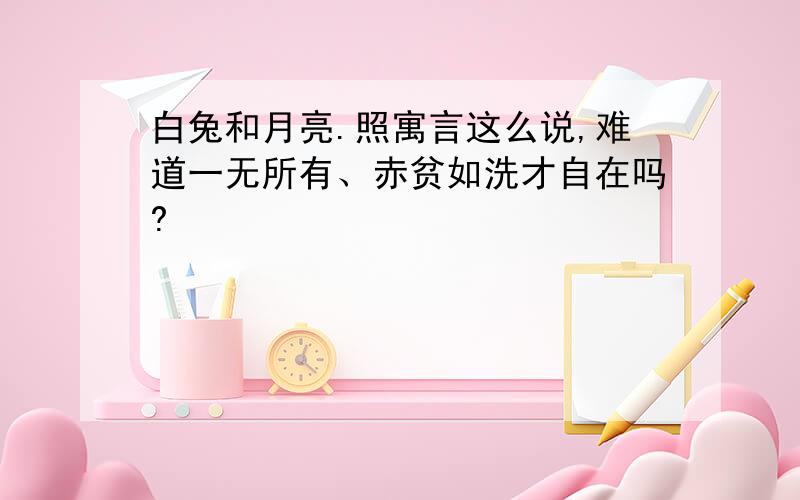 白兔和月亮.照寓言这么说,难道一无所有、赤贫如洗才自在吗?