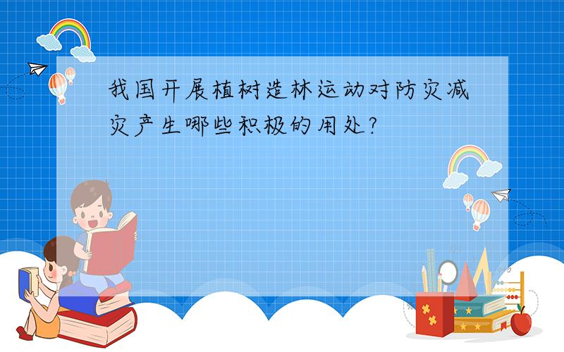 我国开展植树造林运动对防灾减灾产生哪些积极的用处?