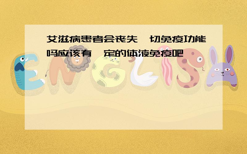 艾滋病患者会丧失一切免疫功能吗应该有一定的体液免疫吧