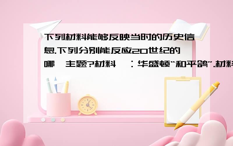 下列材料能够反映当时的历史信息.下列分别能反应20世纪的哪一主题?材料一：华盛顿“和平鸽”.材料二：绞死希特勒.材料三：工业化之路.我觉得：材料一——和平 材料二——和平 材料三