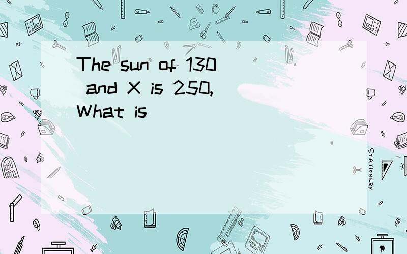 The sun of 130 and X is 250,What is