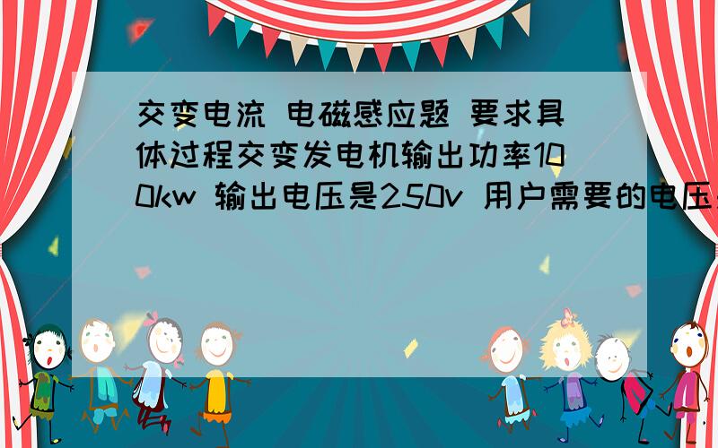 交变电流 电磁感应题 要求具体过程交变发电机输出功率100kw 输出电压是250v 用户需要的电压是220v 输电线电阻为10欧 若输电线中因发热而损失的电功率为输出功率的4% 且用理想的升,降变压器