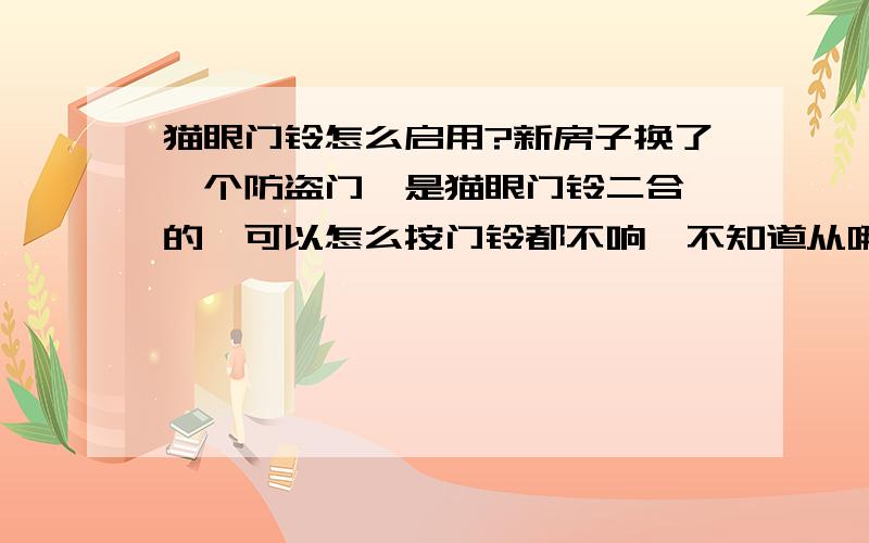 猫眼门铃怎么启用?新房子换了一个防盗门,是猫眼门铃二合一的,可以怎么按门铃都不响,不知道从哪里开启.