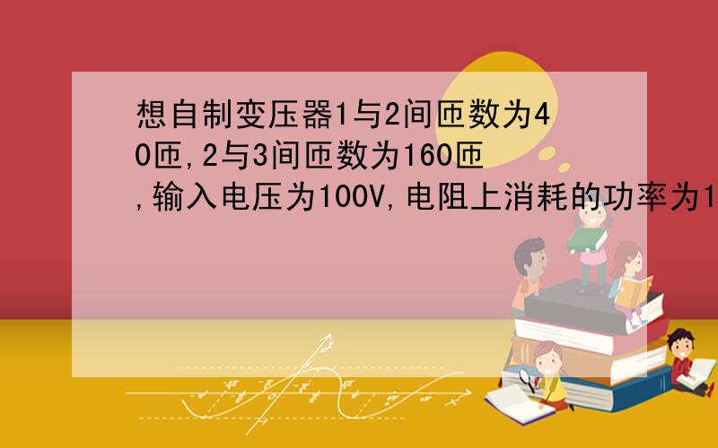 想自制变压器1与2间匝数为40匝,2与3间匝数为160匝,输入电压为100V,电阻上消耗的功率为10W,则交流电流则交流电流表的示数为还有个图,我传不上来,闷