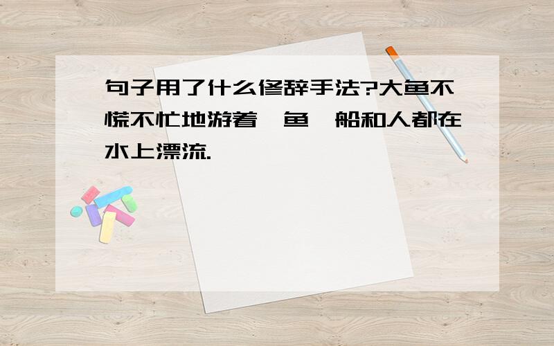 句子用了什么修辞手法?大鱼不慌不忙地游着,鱼,船和人都在水上漂流.