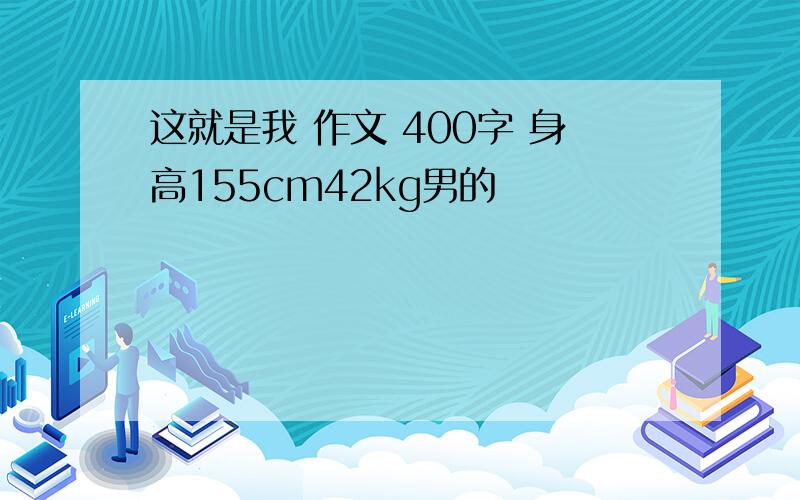 这就是我 作文 400字 身高155cm42kg男的