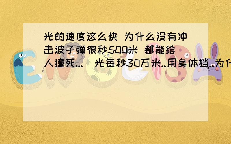 光的速度这么快 为什么没有冲击波子弹很秒500米 都能给人撞死...  光每秒30万米..用身体挡..为什么一点事没有呢... 光还是直线前进的... 那地球挡着光了 那地球后面的星球为什么还可以看见