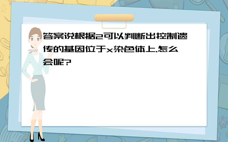 答案说根据2可以判断出控制遗传的基因位于x染色体上.怎么会呢?