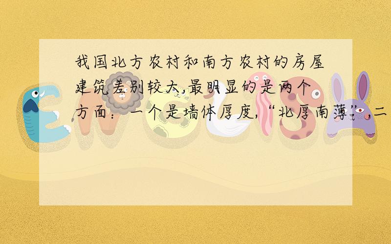 我国北方农村和南方农村的房屋建筑差别较大,最明显的是两个方面：一个是墙体厚度,“北厚南薄”,二是屋顶形状,“南尖北平”,试用气温和降水的相关知识分析.1.墙体“北厚南薄”的原因.2