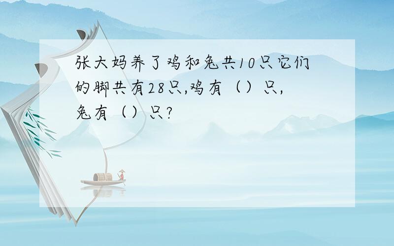 张大妈养了鸡和兔共10只它们的脚共有28只,鸡有（）只,兔有（）只?